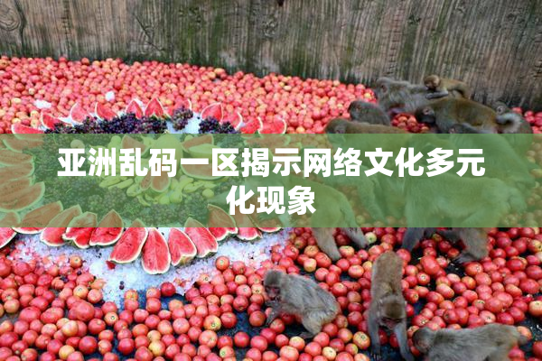 亚洲乱码一区揭示网络文化多元化现象