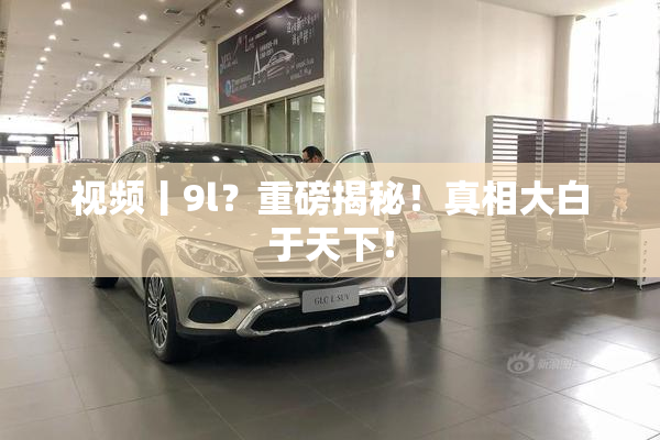 视频丨9l？重磅揭秘！真相大白于天下！