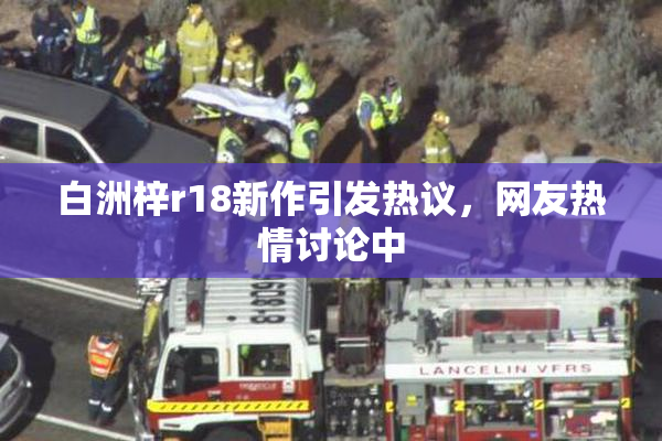 白洲梓r18新作引发热议，网友热情讨论中