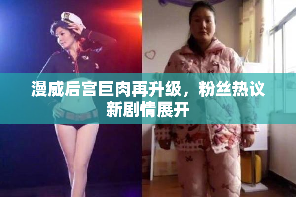 漫威后宫巨肉再升级，粉丝热议新剧情展开