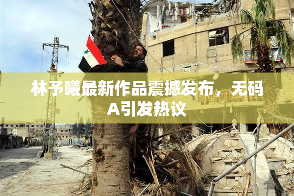 林予曦最新作品震撼发布，无码A引发热议