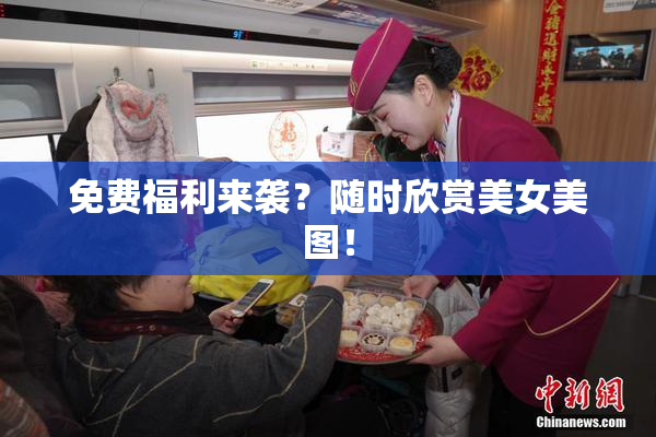 免费福利来袭？随时欣赏美女美图！