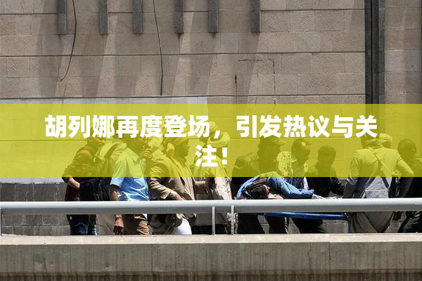 胡列娜再度登场，引发热议与关注！