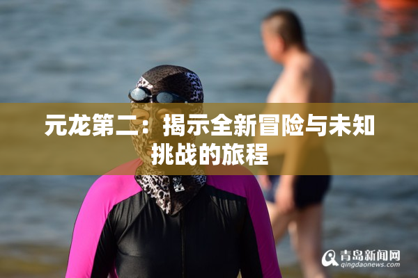 元龙第二：揭示全新冒险与未知挑战的旅程
