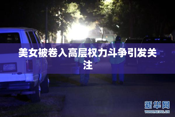 美女被卷入高层权力斗争引发关注