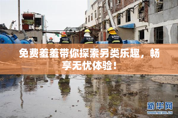 免费羞羞带你探索另类乐趣，畅享无忧体验！