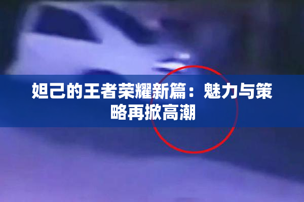 妲己的王者荣耀新篇：魅力与策略再掀高潮
