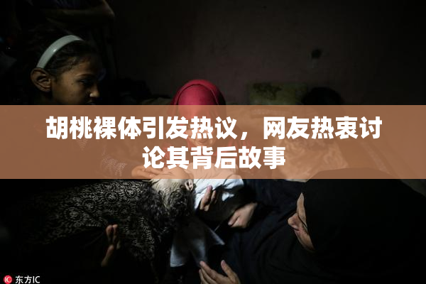 胡桃裸体引发热议，网友热衷讨论其背后故事