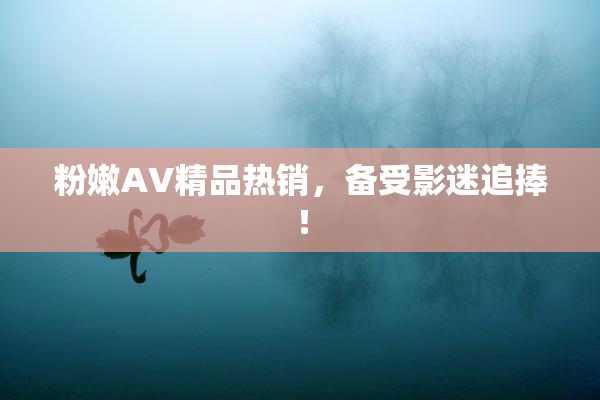 粉嫩AV精品热销，备受影迷追捧！