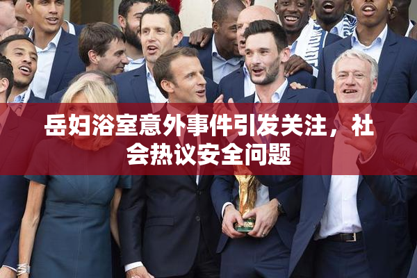 岳妇浴室意外事件引发关注，社会热议安全问题