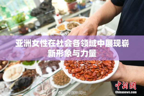 亚洲女性在社会各领域中展现崭新形象与力量