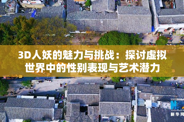 3D人妖的魅力与挑战：探讨虚拟世界中的性别表现与艺术潜力