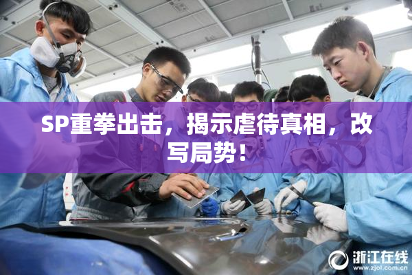 SP重拳出击，揭示虐待真相，改写局势！