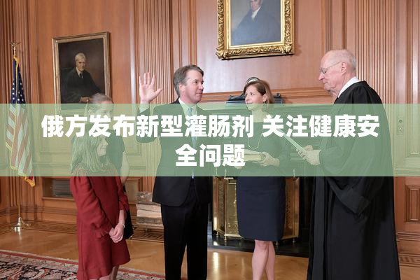 俄方发布新型灌肠剂 关注健康安全问题