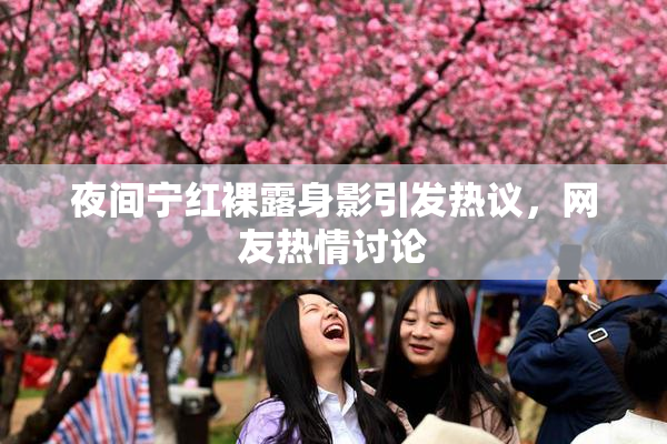 夜间宁红裸露身影引发热议，网友热情讨论