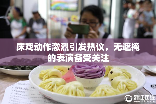 床戏动作激烈引发热议，无遮掩的表演备受关注