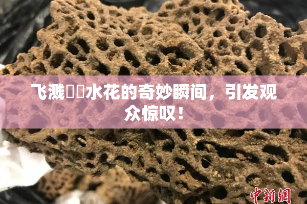 飞溅❌‌水花的奇妙瞬间，引发观众惊叹！