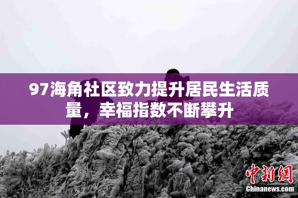 97海角社区致力提升居民生活质量，幸福指数不断攀升