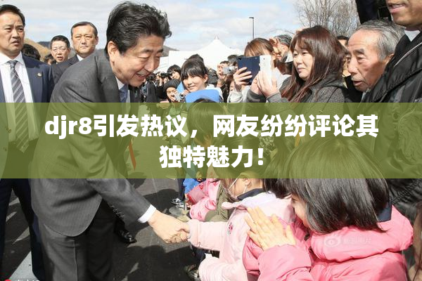 djr8引发热议，网友纷纷评论其独特魅力！
