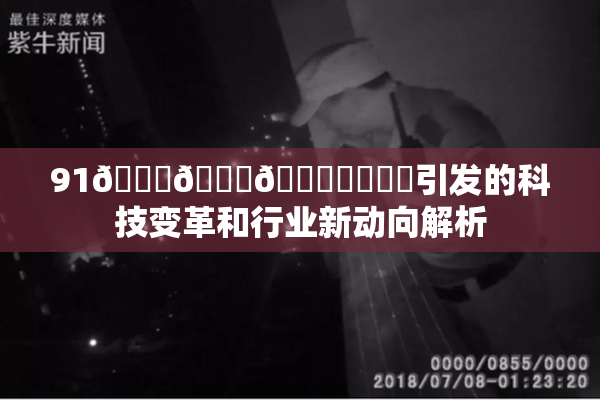 91🍆🍑🔞❌‌❌‌引发的科技变革和行业新动向解析