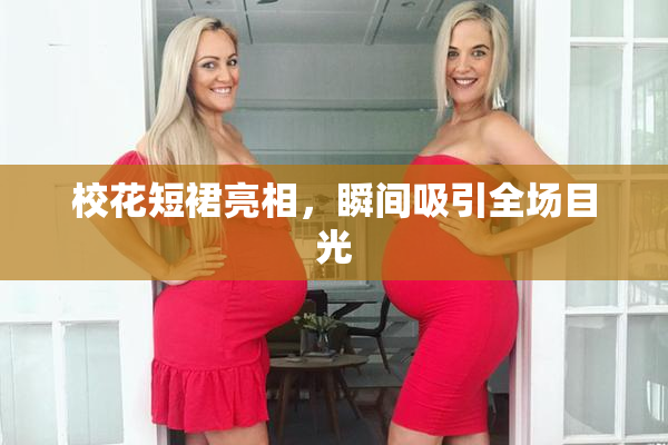 校花短裙亮相，瞬间吸引全场目光