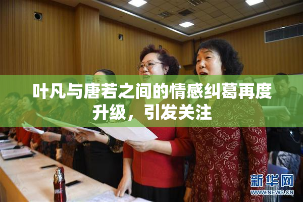 叶凡与唐若之间的情感纠葛再度升级，引发关注