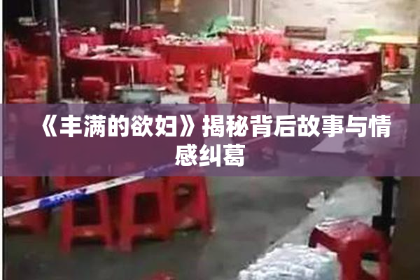 《丰满的欲妇》揭秘背后故事与情感纠葛