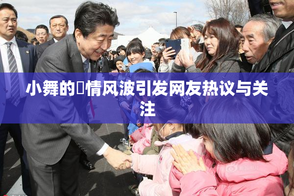 小舞的婬情风波引发网友热议与关注