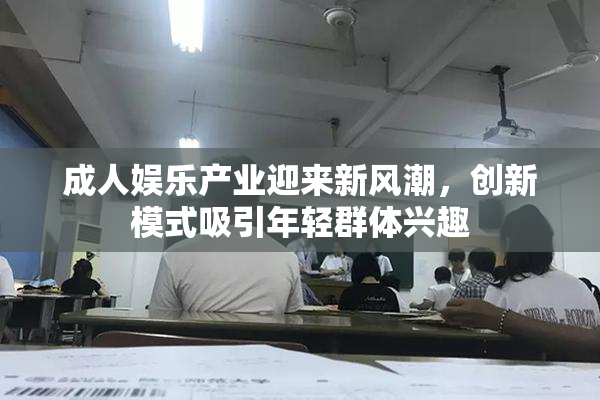 成人娱乐产业迎来新风潮，创新模式吸引年轻群体兴趣