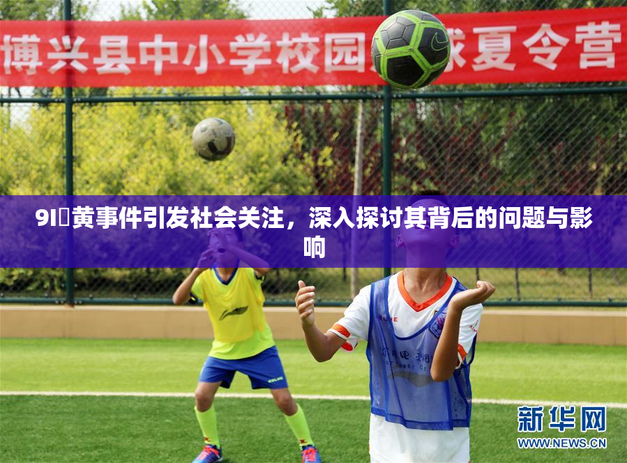 9I婬黄事件引发社会关注，深入探讨其背后的问题与影响