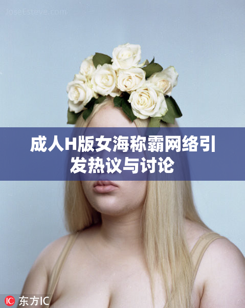 成人H版女海称霸网络引发热议与讨论