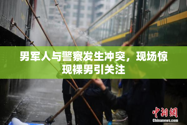 男军人与警察发生冲突，现场惊现裸男引关注
