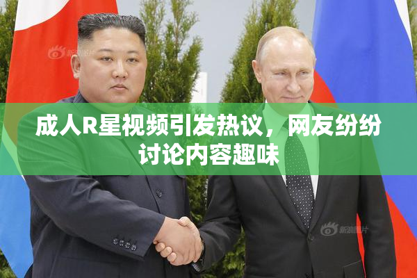 成人R星视频引发热议，网友纷纷讨论内容趣味