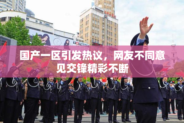国产一区引发热议，网友不同意见交锋精彩不断