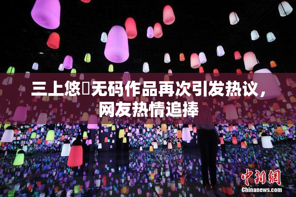 三上悠亜无码作品再次引发热议，网友热情追捧