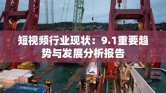 短视频行业现状：9.1重要趋势与发展分析报告