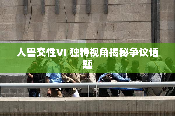 人兽交性VI 独特视角揭秘争议话题