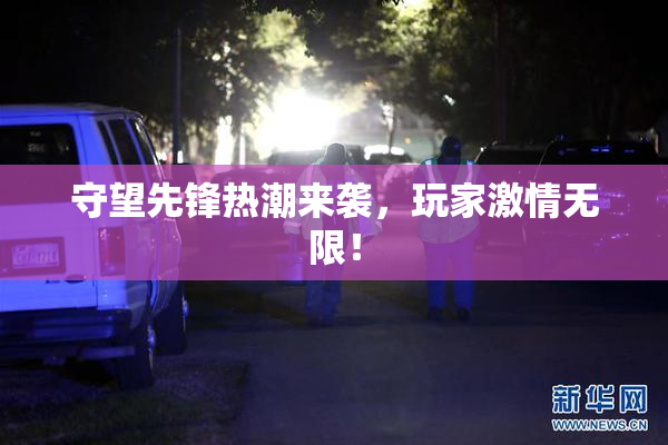 守望先锋热潮来袭，玩家激情无限！