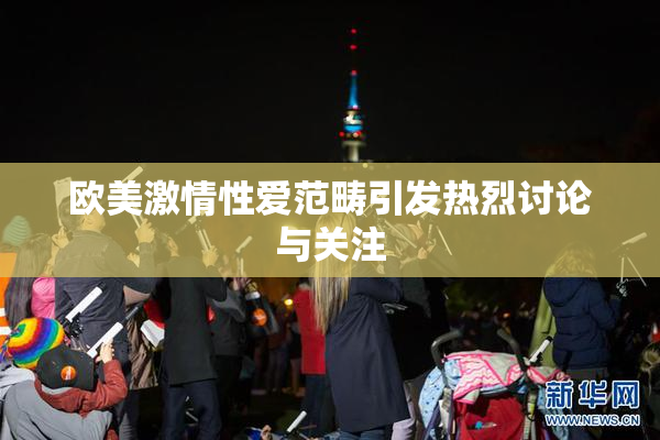 欧美激情性爱范畴引发热烈讨论与关注
