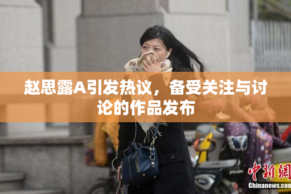 赵思露A引发热议，备受关注与讨论的作品发布