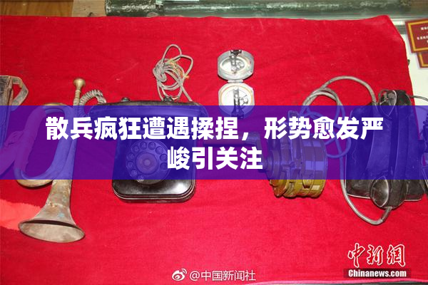 散兵疯狂遭遇揉捏，形势愈发严峻引关注