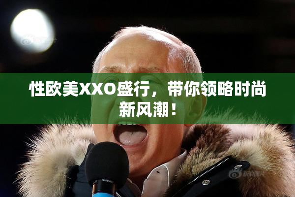 性欧美XXO盛行，带你领略时尚新风潮！