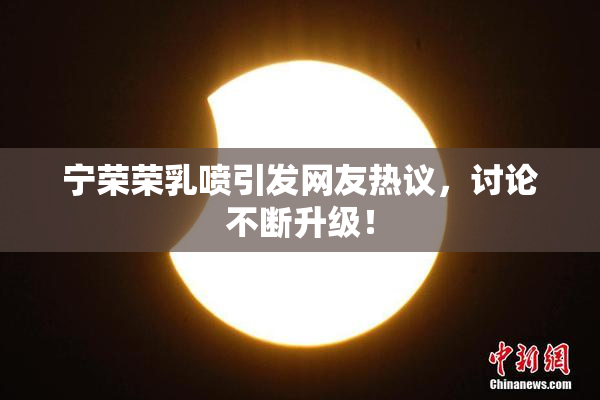 宁荣荣乳喷引发网友热议，讨论不断升级！