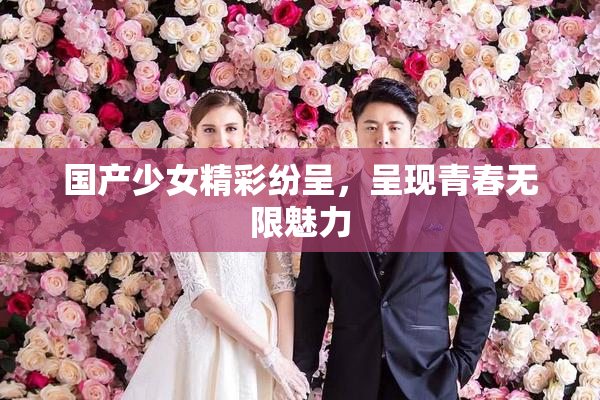 国产少女精彩纷呈，呈现青春无限魅力