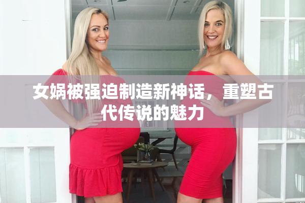 女娲被强迫制造新神话，重塑古代传说的魅力