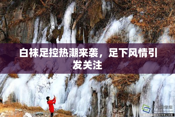 白袜足控热潮来袭，足下风情引发关注
