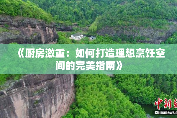 《厨房激重：如何打造理想烹饪空间的完美指南》