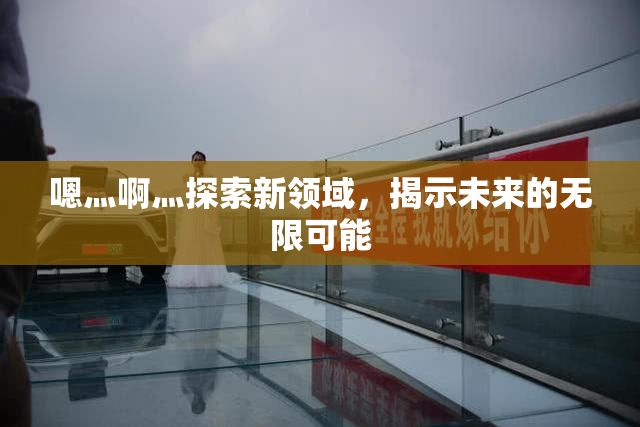 嗯灬啊灬探索新领域，揭示未来的无限可能