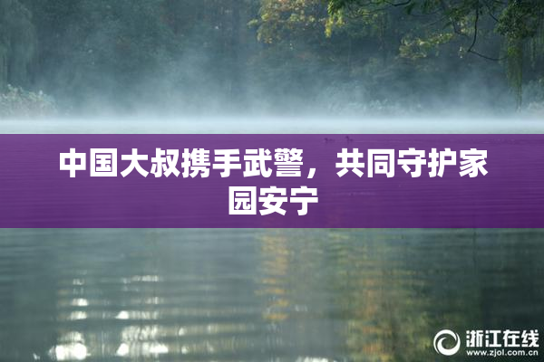 中国大叔携手武警，共同守护家园安宁