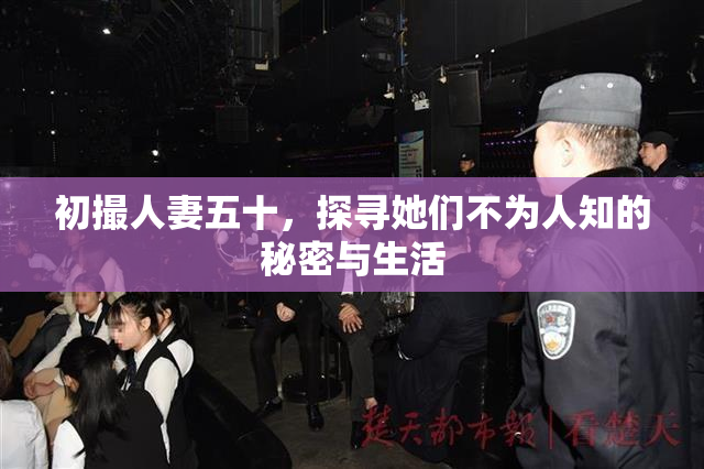 初撮人妻五十，探寻她们不为人知的秘密与生活